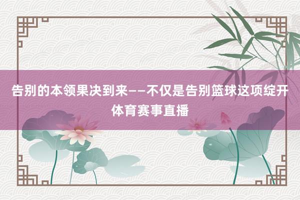 告别的本领果决到来——不仅是告别篮球这项绽开体育赛事直播