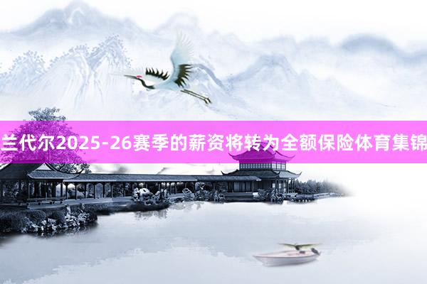 兰代尔2025-26赛季的薪资将转为全额保险体育集锦