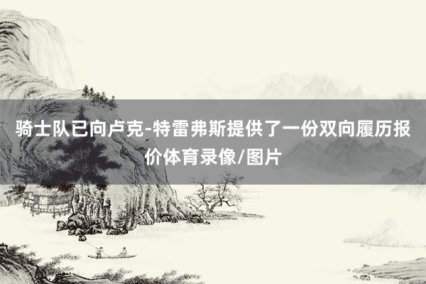 骑士队已向卢克-特雷弗斯提供了一份双向履历报价体育录像/图片