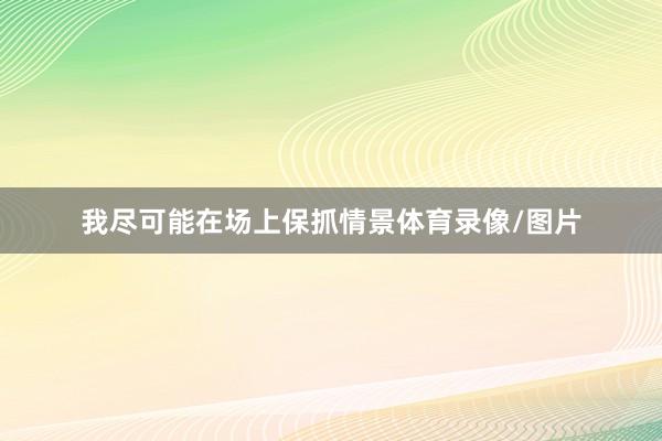 我尽可能在场上保抓情景体育录像/图片
