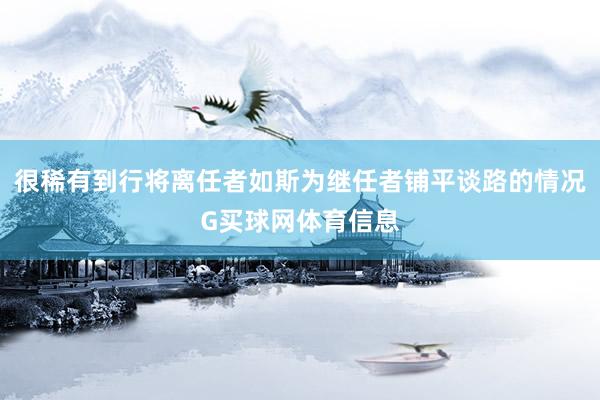 很稀有到行将离任者如斯为继任者铺平谈路的情况G买球网体育信息