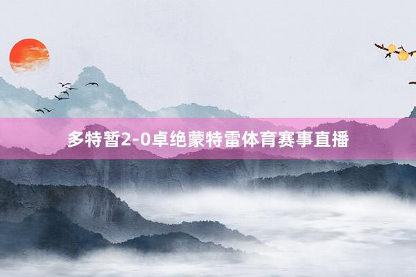 多特暂2-0卓绝蒙特雷体育赛事直播