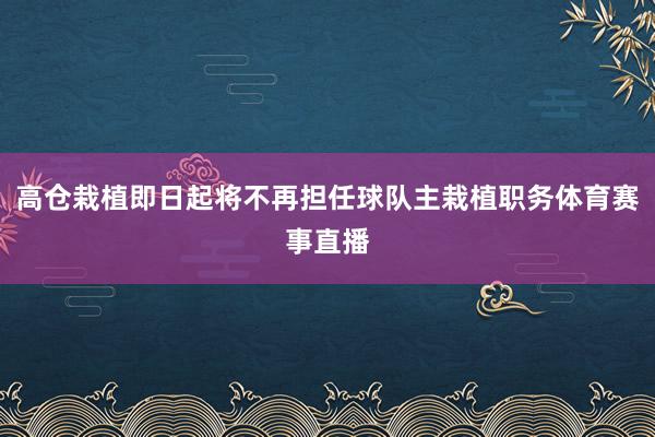 高仓栽植即日起将不再担任球队主栽植职务体育赛事直播