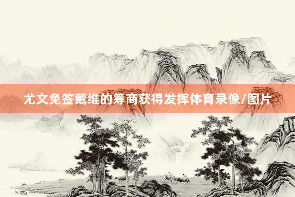 尤文免签戴维的筹商获得发挥体育录像/图片