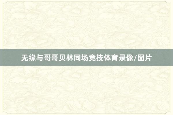 无缘与哥哥贝林同场竞技体育录像/图片