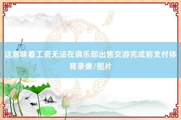 这意味着工资无法在俱乐部出售交游完成前支付体育录像/图片