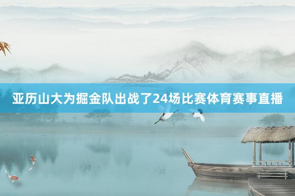 亚历山大为掘金队出战了24场比赛体育赛事直播