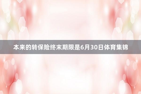 本来的转保险终末期限是6月30日体育集锦