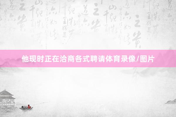 他现时正在洽商各式聘请体育录像/图片