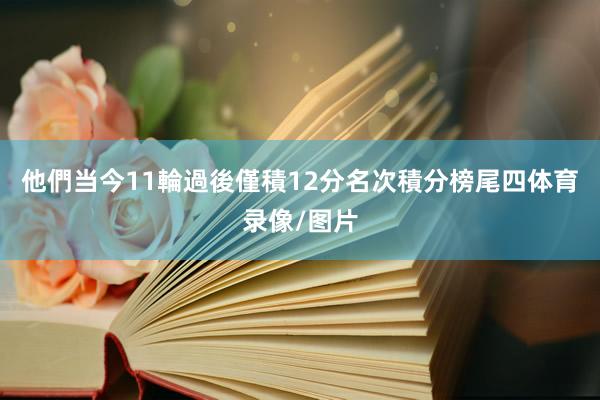 他們当今11輪過後僅積12分名次積分榜尾四体育录像/图片