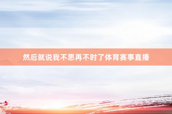 然后就说我不思再不时了体育赛事直播