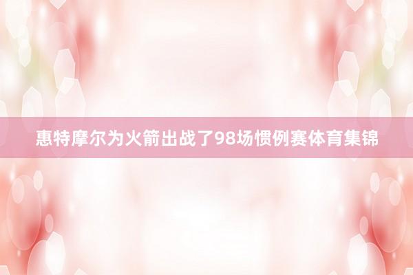 惠特摩尔为火箭出战了98场惯例赛体育集锦