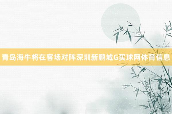 青岛海牛将在客场对阵深圳新鹏城G买球网体育信息