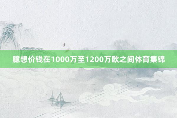 臆想价钱在1000万至1200万欧之间体育集锦