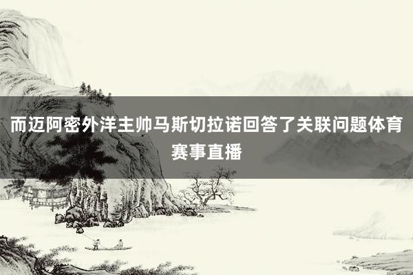 而迈阿密外洋主帅马斯切拉诺回答了关联问题体育赛事直播