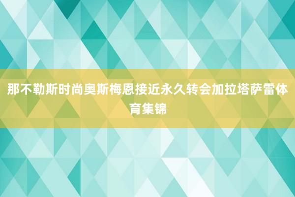 那不勒斯时尚奥斯梅恩接近永久转会加拉塔萨雷体育集锦