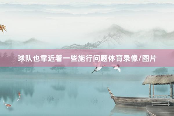 球队也靠近着一些施行问题体育录像/图片