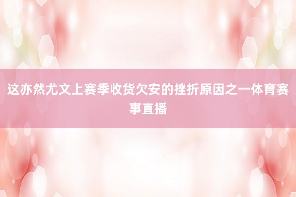 这亦然尤文上赛季收货欠安的挫折原因之一体育赛事直播