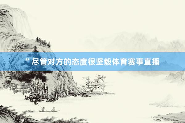 ”尽管对方的态度很坚毅体育赛事直播