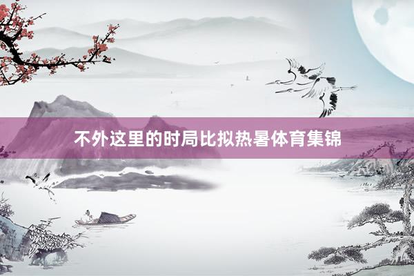 不外这里的时局比拟热暑体育集锦