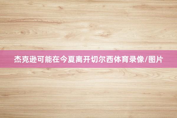 杰克逊可能在今夏离开切尔西体育录像/图片