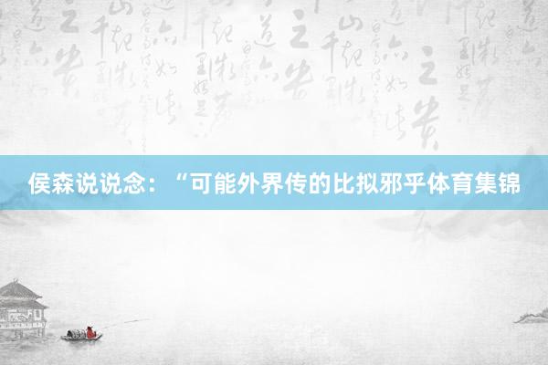 侯森说说念：“可能外界传的比拟邪乎体育集锦