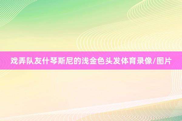 戏弄队友什琴斯尼的浅金色头发体育录像/图片