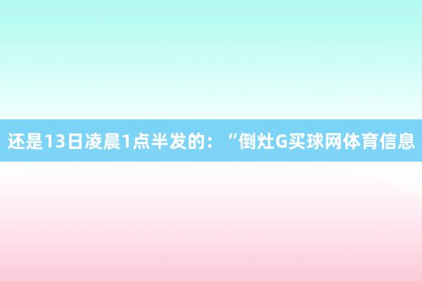 还是13日凌晨1点半发的:“倒灶G买球网体育信息