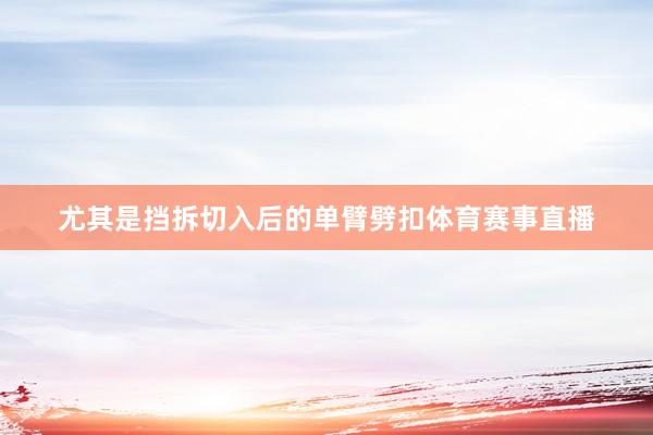 尤其是挡拆切入后的单臂劈扣体育赛事直播