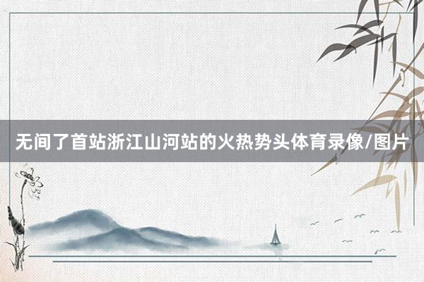 无间了首站浙江山河站的火热势头体育录像/图片