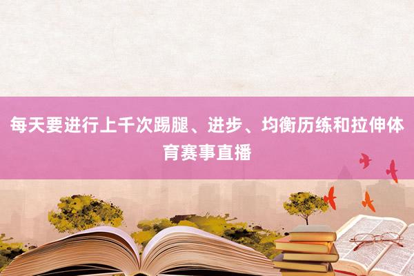 每天要进行上千次踢腿、进步、均衡历练和拉伸体育赛事直播