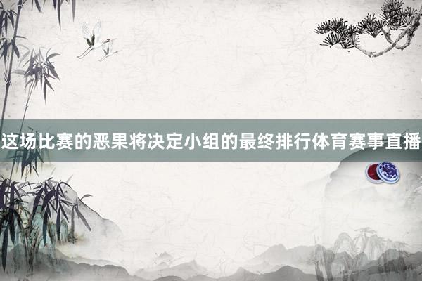 这场比赛的恶果将决定小组的最终排行体育赛事直播