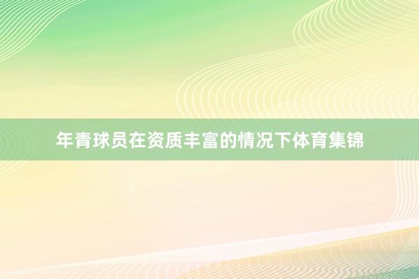 年青球员在资质丰富的情况下体育集锦
