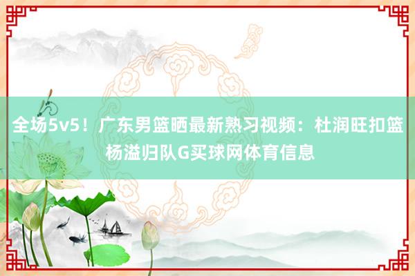 全场5v5！广东男篮晒最新熟习视频：杜润旺扣篮 杨溢归队G买球网体育信息
