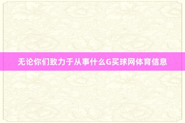 无论你们致力于从事什么G买球网体育信息