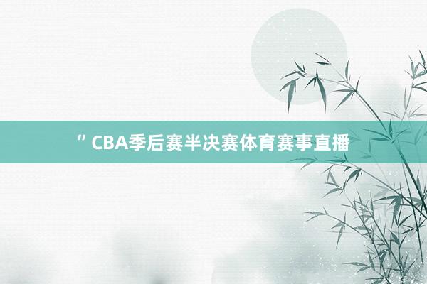 ”CBA季后赛半决赛体育赛事直播