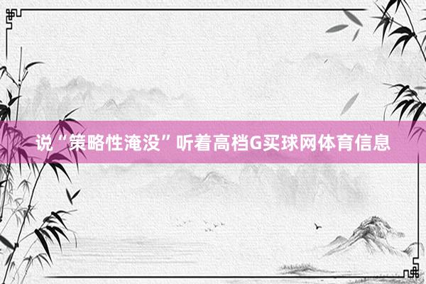 说“策略性淹没”听着高档G买球网体育信息