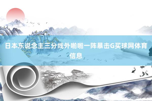 日本东说念主三分线外啪啪一阵暴击G买球网体育信息