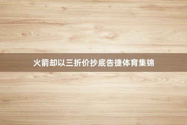 火箭却以三折价抄底告捷体育集锦