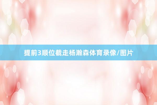 提前3顺位截走杨瀚森体育录像/图片