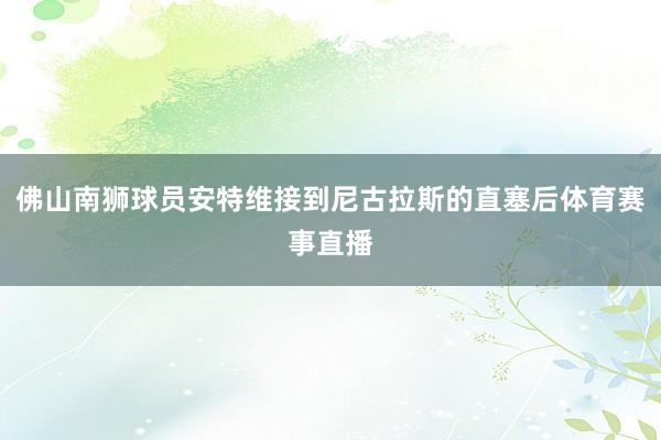 佛山南狮球员安特维接到尼古拉斯的直塞后体育赛事直播