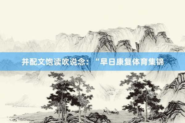 并配文饱读吹说念：“早日康复体育集锦