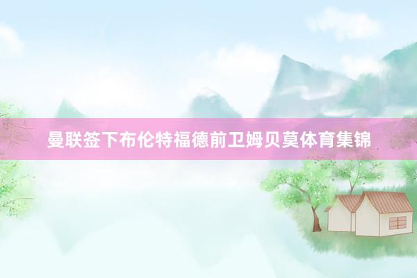 曼联签下布伦特福德前卫姆贝莫体育集锦