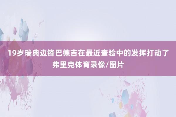 19岁瑞典边锋巴德吉在最近查验中的发挥打动了弗里克体育录像/图片