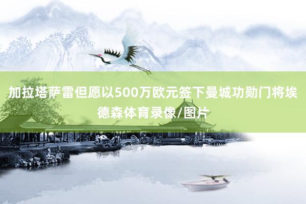 加拉塔萨雷但愿以500万欧元签下曼城功勋门将埃德森体育录像/图片