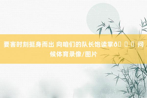 要害时刻挺身而出 向咱们的队长饱读掌👏问候体育录像/图片