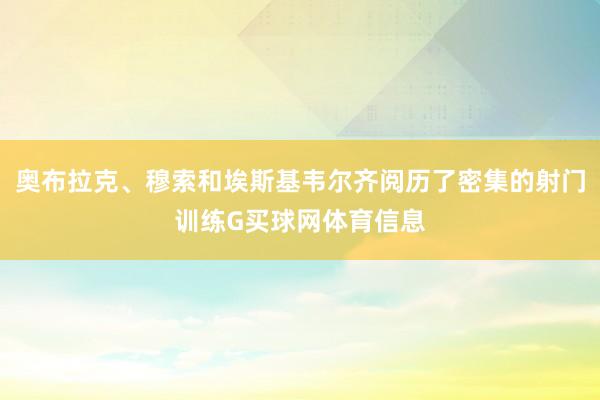 奥布拉克、穆索和埃斯基韦尔齐阅历了密集的射门训练G买球网体育信息
