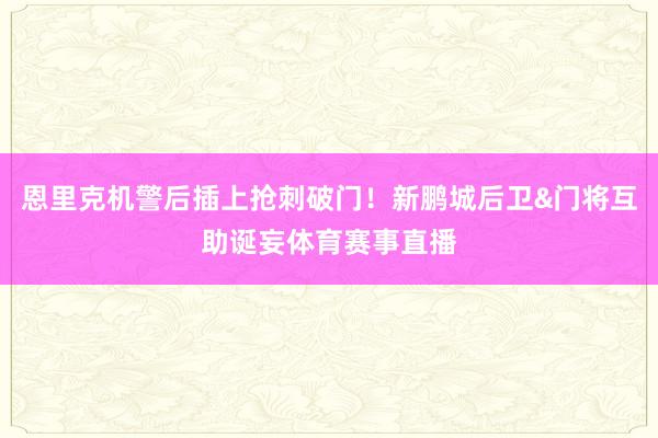 恩里克机警后插上抢刺破门！新鹏城后卫&门将互助诞妄体育赛事直播
