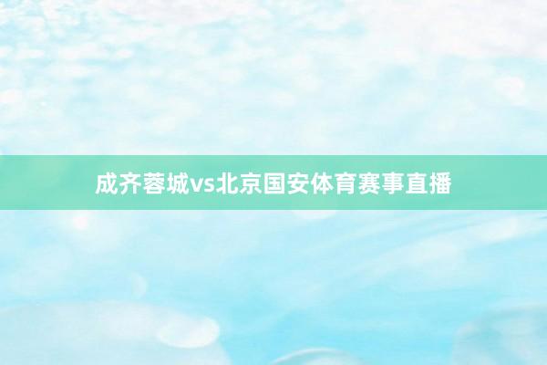 成齐蓉城vs北京国安体育赛事直播