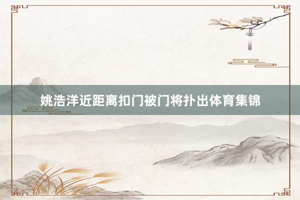 姚浩洋近距离扣门被门将扑出体育集锦